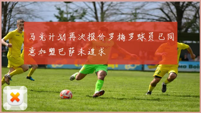 马竞计划再次报价罗梅罗球员已同意加盟巴萨未追求