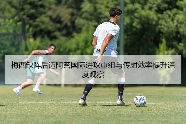 梅西缺阵后迈阿密国际进攻重组与传射效率提升深度观察