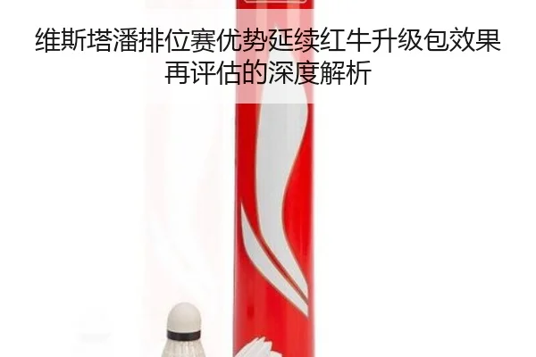 维斯塔潘排位赛优势延续红牛升级包效果再评估的深度解析