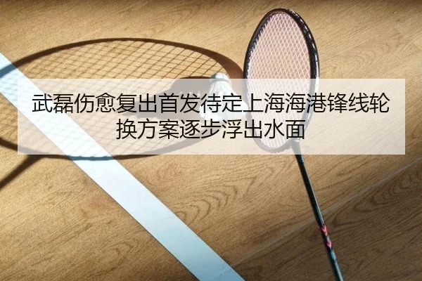 武磊伤愈复出首发待定上海海港锋线轮换方案逐步浮出水面